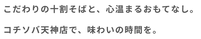 こだわりの十割そばと、心温まるおもてなし。コチソバ天神店で、味わいの時間を。